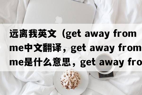 遠離我英文（get away from me中文翻譯，get away from me是什么意思，get away from me發(fā)音、用法及例句）