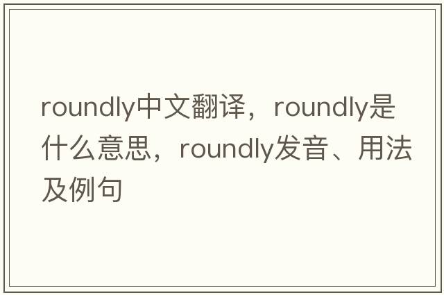 roundly中文翻譯，roundly是什么意思，roundly發(fā)音、用法及例句