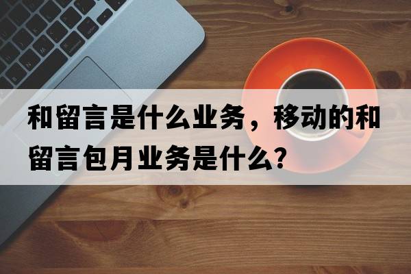 和留言是什么業(yè)務(wù)，移動(dòng)的和留言包月業(yè)務(wù)是什么？