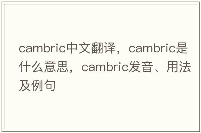 cambric中文翻譯，cambric是什么意思，cambric發(fā)音、用法及例句