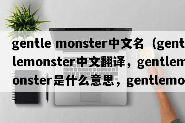 gentle monster中文名（gentlemonster中文翻譯，gentlemonster是什么意思，gentlemonster發(fā)音、用法及例句）