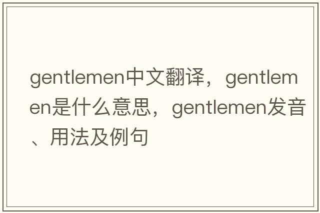 gentlemen中文翻譯，gentlemen是什么意思，gentlemen發(fā)音、用法及例句
