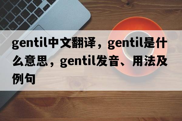 gentil中文翻譯，gentil是什么意思，gentil發(fā)音、用法及例句