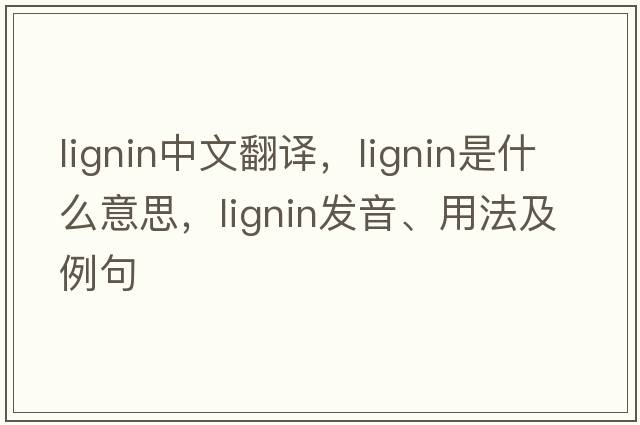 lignin中文翻譯，lignin是什么意思，lignin發(fā)音、用法及例句