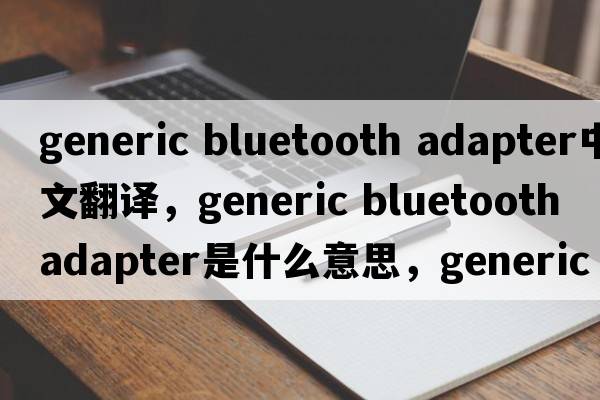 generic bluetooth adapter中文翻譯，generic bluetooth adapter是什么意思，generic bluetooth adapter發(fā)音、用法及例句