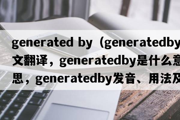 generated by（generatedby中文翻譯，generatedby是什么意思，generatedby發(fā)音、用法及例句）
