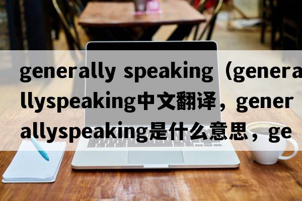 generally speaking（generallyspeaking中文翻譯，generallyspeaking是什么意思，generallyspeaking發(fā)音、用法及例句）