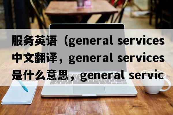服務(wù)英語(yǔ)（general services中文翻譯，general services是什么意思，general services發(fā)音、用法及例句）