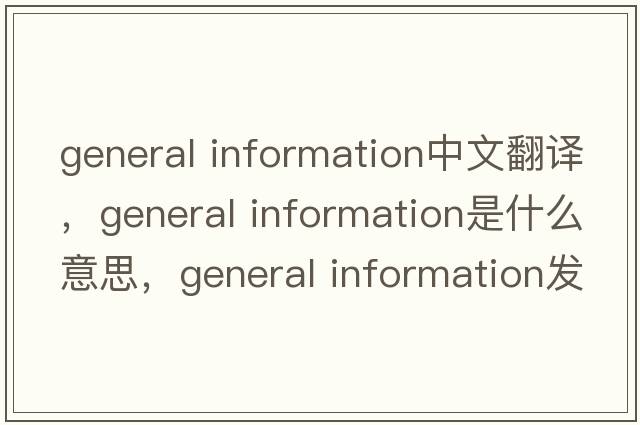 general information中文翻譯，general information是什么意思，general information發(fā)音、用法及例句