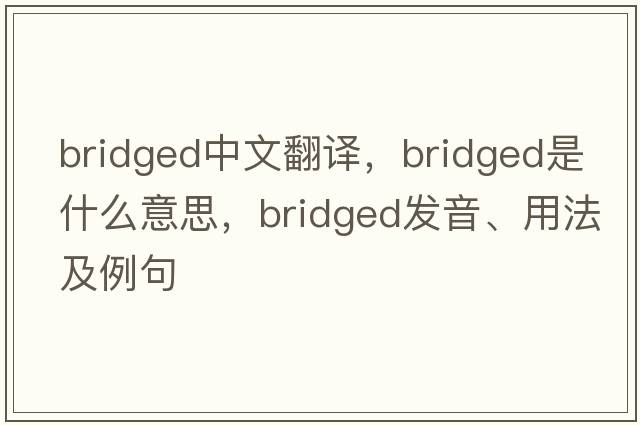 bridged中文翻譯，bridged是什么意思，bridged發(fā)音、用法及例句