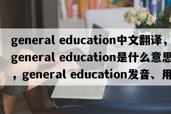 general education中文翻譯，general education是什么意思，general education發(fā)音、用法及例句