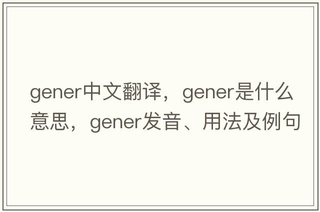 gener中文翻譯，gener是什么意思，gener發(fā)音、用法及例句