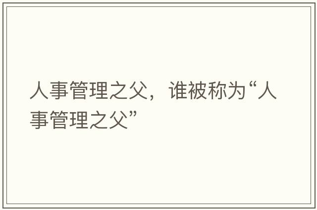 人事管理之父，誰(shuí)被稱(chēng)為“人事管理之父”