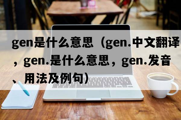 gen是什么意思（gen.中文翻譯，gen.是什么意思，gen.發(fā)音、用法及例句）