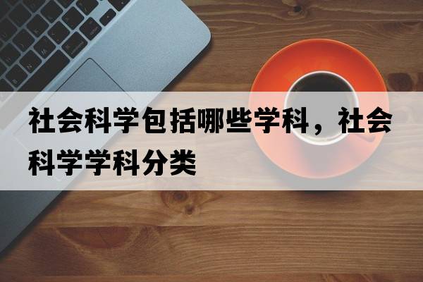 社會(huì )科學(xué)包括哪些學(xué)科，社會(huì )科學(xué)學(xué)科分類(lèi)