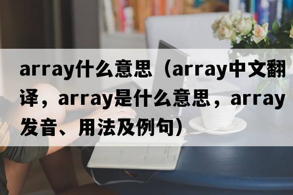 array什么意思（array中文翻譯，array是什么意思，array發(fā)音、用法及例句）