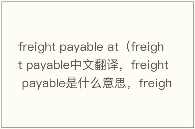 freight payable at（freight payable中文翻譯，freight payable是什么意思，freight payable發(fā)音、用法及例句）