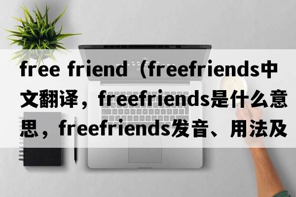 free friend（freefriends中文翻譯，freefriends是什么意思，freefriends發(fā)音、用法及例句）