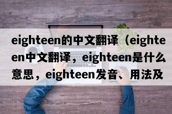 eighteen的中文翻譯（eighteen中文翻譯，eighteen是什么意思，eighteen發(fā)音、用法及例句）