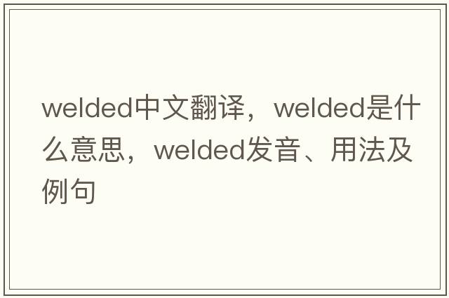welded中文翻譯，welded是什么意思，welded發(fā)音、用法及例句