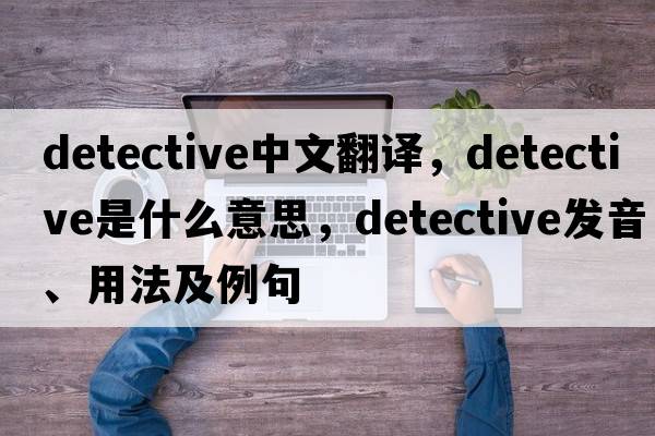 detective中文翻譯，detective是什么意思，detective發(fā)音、用法及例句