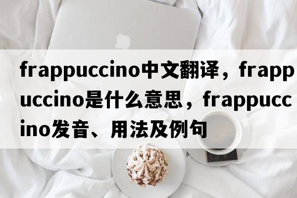 frappuccino中文翻譯，frappuccino是什么意思，frappuccino發(fā)音、用法及例句