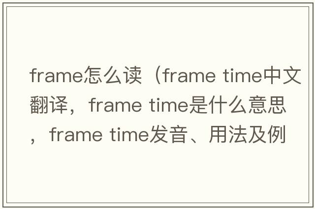 frame怎么讀（frame time中文翻譯，frame time是什么意思，frame time發(fā)音、用法及例句）