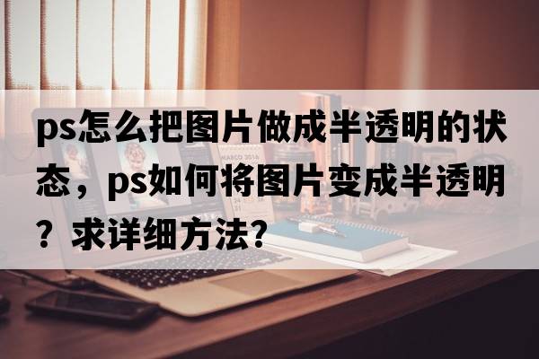 ps怎么把圖片做成半透明的狀態(tài)，PS如何將圖片變成半透明？求詳細方法？