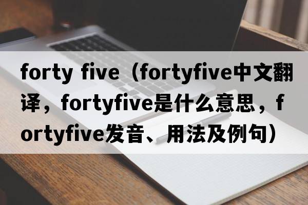 forty five（fortyfive中文翻譯，fortyfive是什么意思，fortyfive發(fā)音、用法及例句）