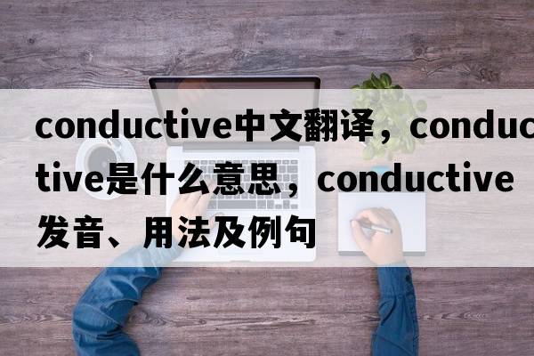 conductive中文翻譯，conductive是什么意思，conductive發(fā)音、用法及例句
