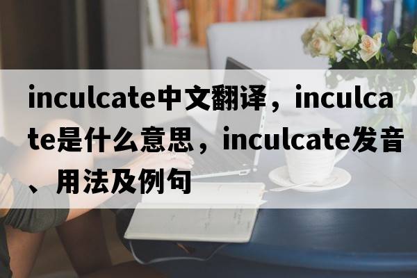 inculcate中文翻譯，inculcate是什么意思，inculcate發(fā)音、用法及例句