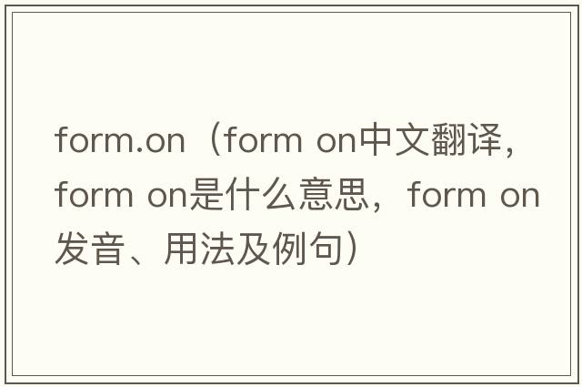 form.on（form on中文翻譯，form on是什么意思，form on發(fā)音、用法及例句）