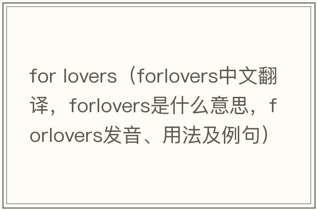 for lovers（forlovers中文翻譯，forlovers是什么意思，forlovers發(fā)音、用法及例句）