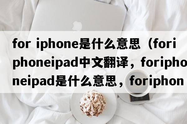 for iphone是什么意思（foriphoneipad中文翻譯，foriphoneipad是什么意思，foriphoneipad發(fā)音、用法及例句）