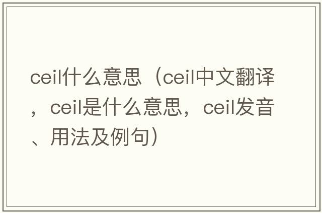 ceil什么意思（ceil中文翻譯，ceil是什么意思，ceil發(fā)音、用法及例句）