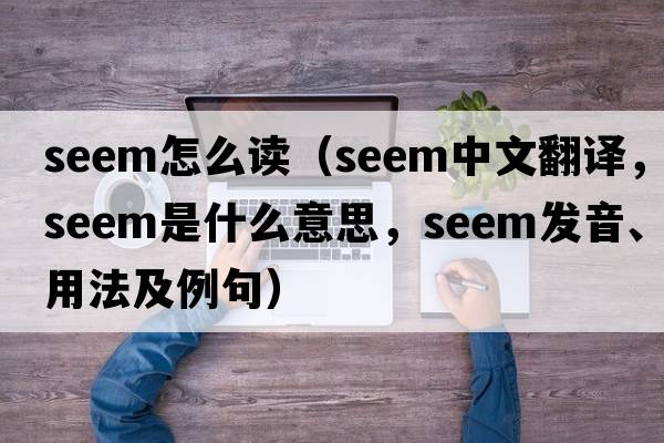 Seem怎么讀（seem中文翻譯，seem是什么意思，seem發(fā)音、用法及例句）