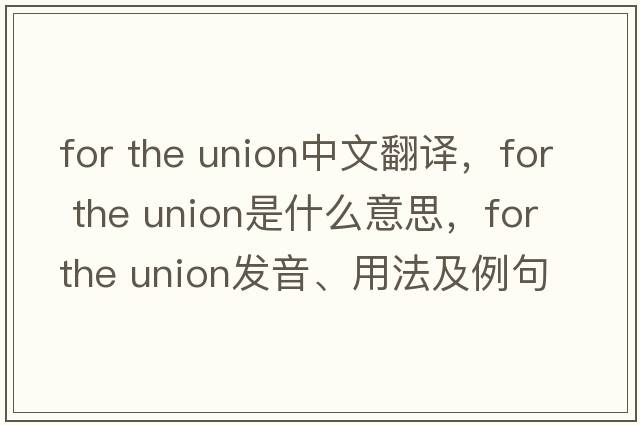 for the union中文翻譯，for the union是什么意思，for the union發(fā)音、用法及例句