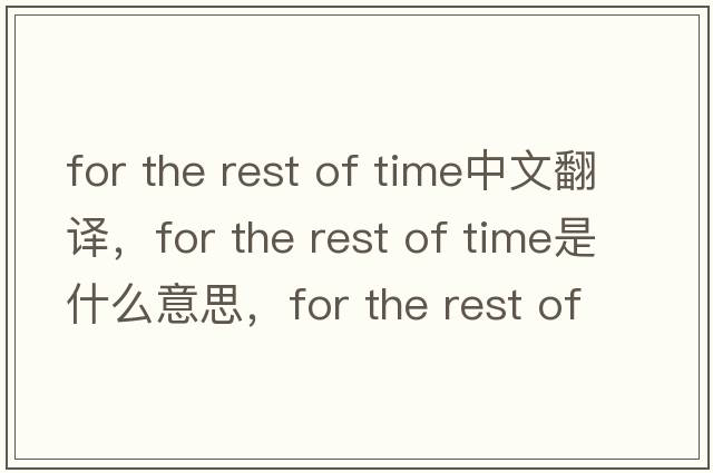 for the rest of time中文翻譯，for the rest of time是什么意思，for the rest of time發(fā)音、用法及例句