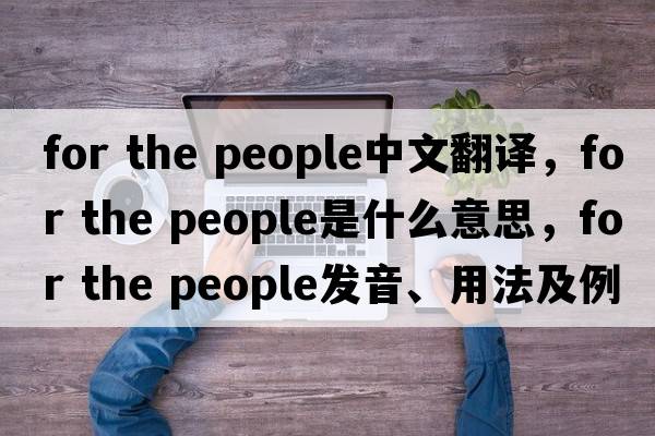 for the people中文翻譯，for the people是什么意思，for the people發(fā)音、用法及例句