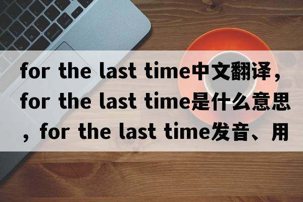 for the last time中文翻譯，for the last time是什么意思，for the last time發(fā)音、用法及例句