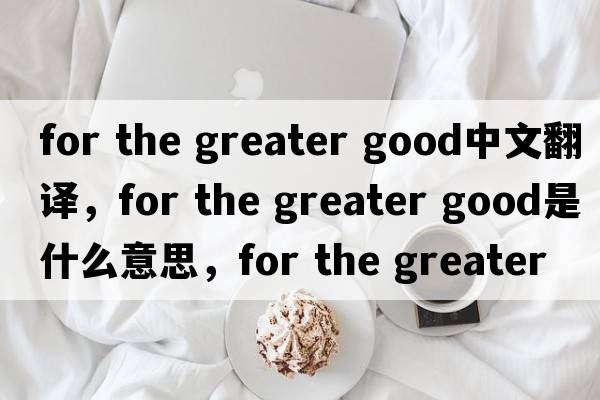 for the greater good中文翻譯，for the greater good是什么意思，for the greater good發(fā)音、用法及例句