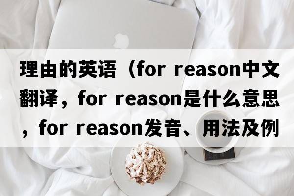 理由的英語(yǔ)（for reason中文翻譯，for reason是什么意思，for reason發(fā)音、用法及例句）