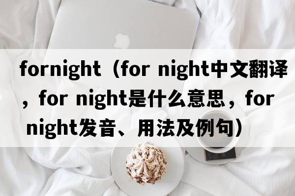 fornight（for night中文翻譯，for night是什么意思，for night發(fā)音、用法及例句）
