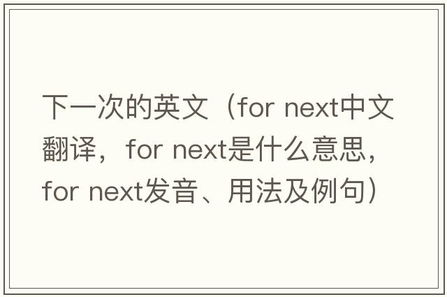 下一次的英文（for next中文翻譯，for next是什么意思，for next發(fā)音、用法及例句）