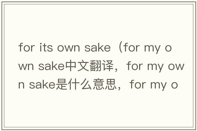 for its own sake（for my own sake中文翻譯，for my own sake是什么意思，for my own sake發(fā)音、用法及例句）