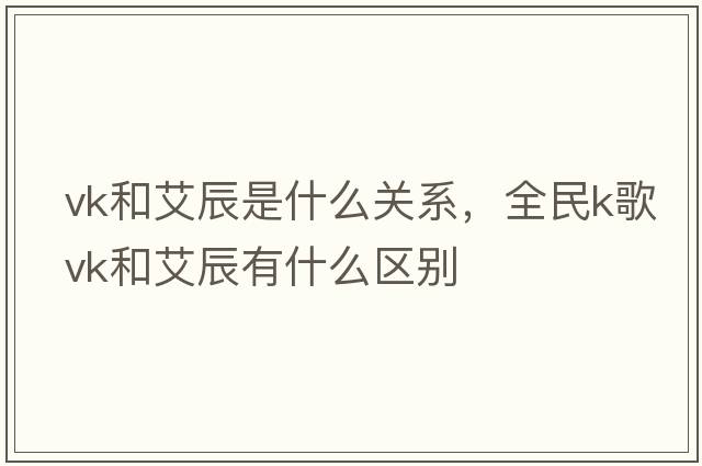 vk和艾辰是什么關(guān)系，全民k歌vk和艾辰有什么區別