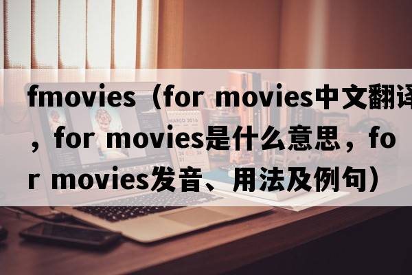 fmovies（for movies中文翻譯，for movies是什么意思，for movies發(fā)音、用法及例句）