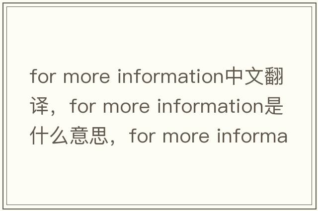 for more information中文翻譯，for more information是什么意思，for more information發(fā)音、用法及例句