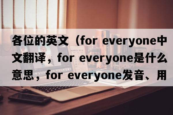 各位的英文（for everyone中文翻譯，for everyone是什么意思，for everyone發(fā)音、用法及例句）