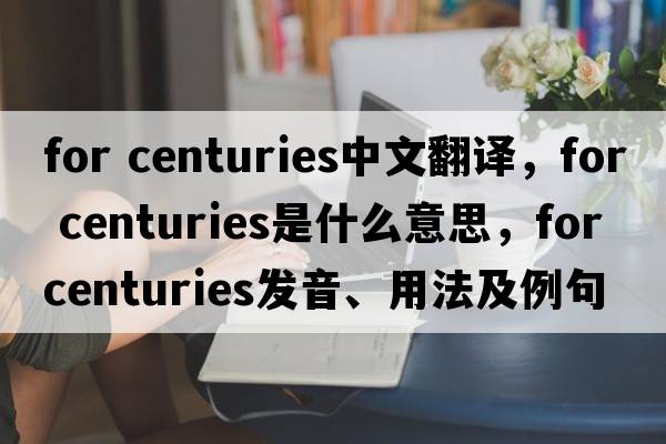 for centuries中文翻譯，for centuries是什么意思，for centuries發(fā)音、用法及例句